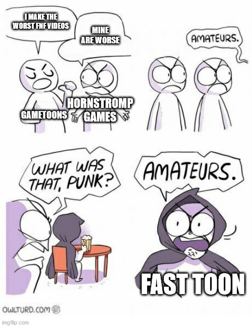i like gametoons, but fnf logic is ass | I MAKE THE WORST FNF VIDEOS; MINE ARE WORSE; GAMETOONS; HORNSTROMP GAMES; FAST TOON | image tagged in amateurs,gametoons,friday night funkin,cringe | made w/ Imgflip meme maker
