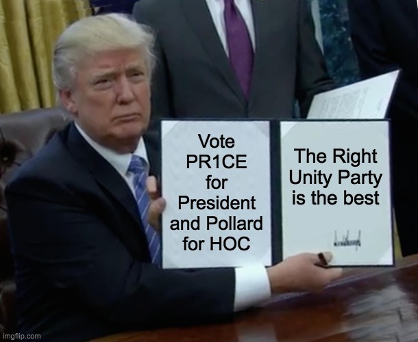 The HCP is also pretty good. But no matter who you're supporting, don't forget to vote! Good luck everyone! | Vote PR1CE for President and Pollard for HOC; The Right Unity Party is the best | image tagged in funny,memes,politics,trump bill signing,election,campaign | made w/ Imgflip meme maker