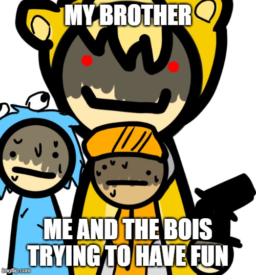 when i bring my friends to home | MY BROTHER; ME AND THE BOIS TRYING TO HAVE FUN | image tagged in memes | made w/ Imgflip meme maker