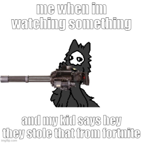 ka | me when im watching something; and my kid says hey they stole that from fortnite | image tagged in puro with a gun | made w/ Imgflip meme maker