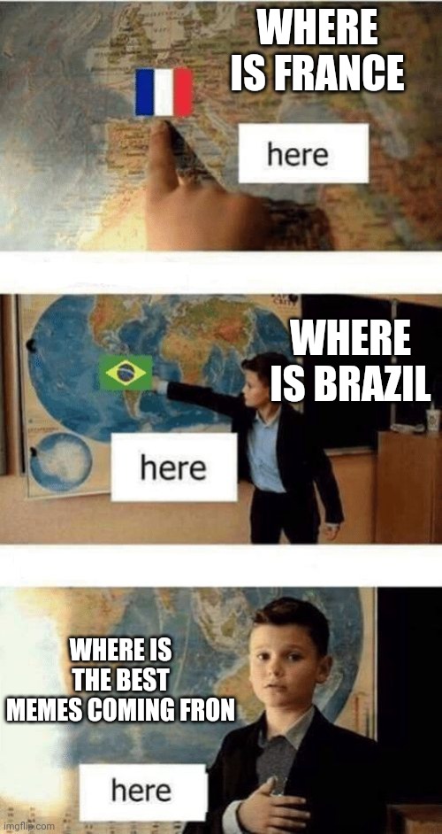 thatl be it | WHERE IS FRANCE; WHERE IS BRAZIL; WHERE IS THE BEST MEMES COMING FRON | image tagged in never gonna give you up,never gonna let you down,never gonna run around,and desert you | made w/ Imgflip meme maker