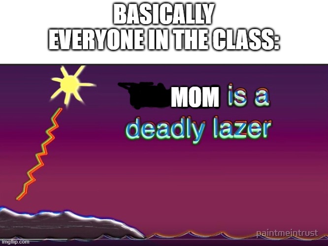 the sun is a deadly lazer | BASICALLY EVERYONE IN THE CLASS:; MOM | image tagged in the sun is a deadly lazer | made w/ Imgflip meme maker