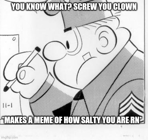 YOU KNOW WHAT? SCREW YOU CLOWN *MAKES A MEME OF HOW SALTY YOU ARE RN* | made w/ Imgflip meme maker