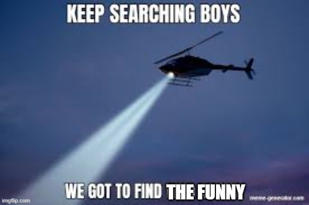 Keep Searching boys we gotta find | THE FUNNY | image tagged in keep searching boys we gotta find | made w/ Imgflip meme maker