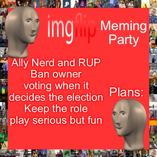 And obviously get some members. | Plans:; Ally Nerd and RUP
Ban owner voting when it decides the election
Keep the role play serious but fun | image tagged in imgflip meming party announcement | made w/ Imgflip meme maker