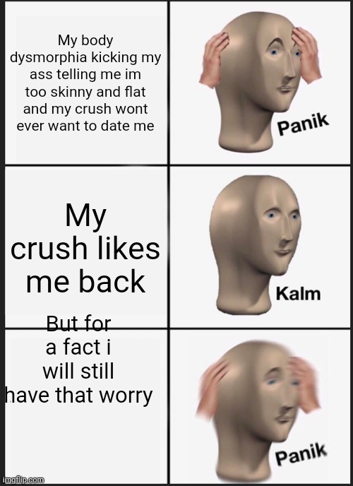 Panik Kalm Panik Meme | My body dysmorphia kicking my ass telling me im too skinny and flat and my crush wont ever want to date me; My crush likes me back; But for a fact i will still have that worry | image tagged in memes,panik kalm panik | made w/ Imgflip meme maker