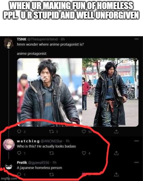 this guy here is a total BADASS | WHEN UR MAKING FUN OF HOMELESS PPL.  U R STUPID AND WELL UNFORGIVEN | image tagged in anime,badass | made w/ Imgflip meme maker