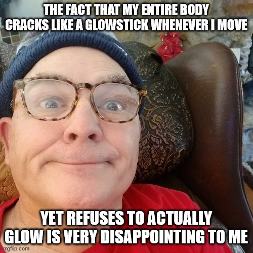 Durl Earl | THE FACT THAT MY ENTIRE BODY CRACKS LIKE A GLOWSTICK WHENEVER I MOVE; YET REFUSES TO ACTUALLY GLOW IS VERY DISAPPOINTING TO ME | image tagged in durl earl | made w/ Imgflip meme maker