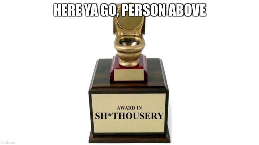 Sh*thousery Award | HERE YA GO, PERSON ABOVE | image tagged in sh thousery award | made w/ Imgflip meme maker