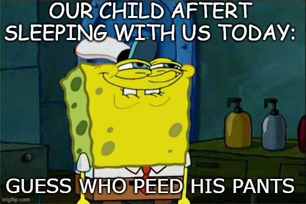 Don't You Squidward Meme | OUR CHILD AFTERT SLEEPING WITH US TODAY:; GUESS WHO PEED HIS PANTS | image tagged in memes,don't you squidward | made w/ Imgflip meme maker