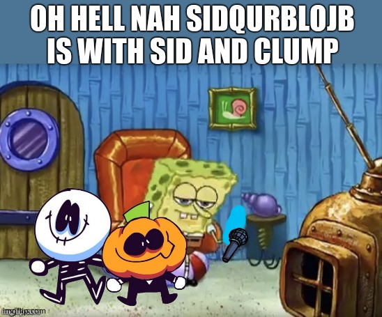 This is a spunch bop meme so i typed the names wrong intentionally so MrManOfficial,dont tell me Learn to spell  cuz i can spell | OH HELL NAH SIDQURBLOJB IS WITH SID AND CLUMP | image tagged in spongebob | made w/ Imgflip meme maker