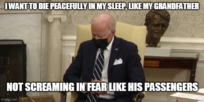 WHY AM I REMINDED OF THIS OLD JOKE WHEN I SEE JOE SNOOZING? | I WANT TO DIE PEACEFULLY IN MY SLEEP, LIKE MY GRANDFATHER; NOT SCREAMING IN FEAR LIKE HIS PASSENGERS | image tagged in joe biden,biden sleeping,biden nods off,sleepy joe biden | made w/ Imgflip meme maker