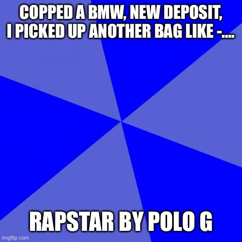 I don’t know if anyone on here likes this song but I’ll post it anyways. Can we get it in the comments? | COPPED A BMW, NEW DEPOSIT, I PICKED UP ANOTHER BAG LIKE -…. RAPSTAR BY POLO G | image tagged in music,polo g,rapstar,songs | made w/ Imgflip meme maker