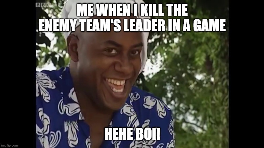 Hehe boi hehe yes!! | ME WHEN I KILL THE ENEMY TEAM'S LEADER IN A GAME; HEHE BOI! | image tagged in hehe boi | made w/ Imgflip meme maker