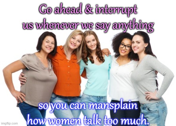 Blah blah blah. | Go ahead & interrupt us whenever we say anything; so you can mansplain how women talk too much. | image tagged in women everywhere,disrespect,sexism,will you shut up man | made w/ Imgflip meme maker