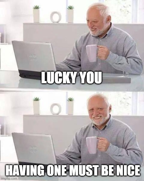 Hide the Pain Harold Meme | LUCKY YOU HAVING ONE MUST BE NICE | image tagged in memes,hide the pain harold | made w/ Imgflip meme maker