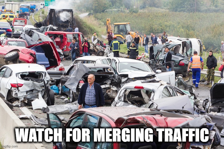 Watch For Merging Traffic | WATCH FOR MERGING TRAFFIC | image tagged in traffic,merging traffic | made w/ Imgflip meme maker