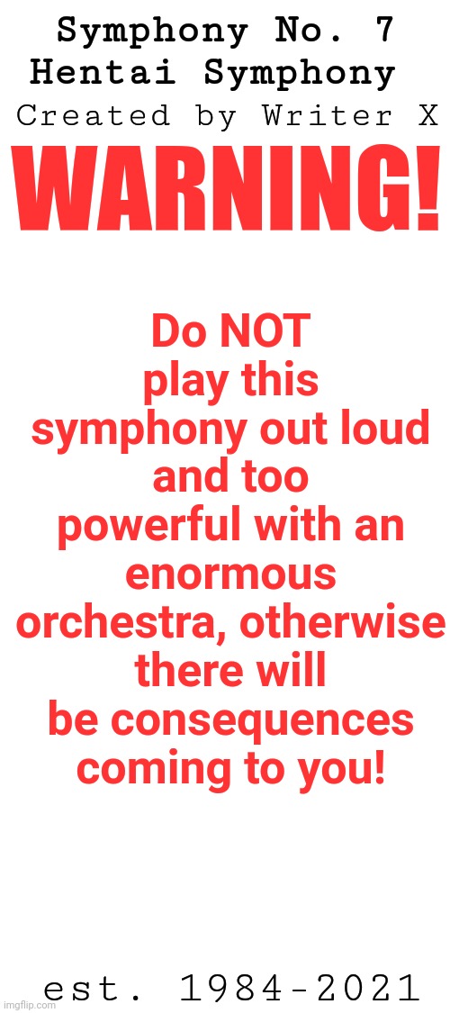 After https://imgflip.com/i/57gc3l, we need to make sure it's no longer danger-ous | Symphony No. 7

Hentai Symphony; Created by Writer X; Do NOT play this symphony out loud and too powerful with an enormous orchestra, otherwise there will be consequences coming to you! WARNING! est. 1984-2021 | image tagged in blank white template,symphony,orchestra,hentai,warning,beethoven | made w/ Imgflip meme maker