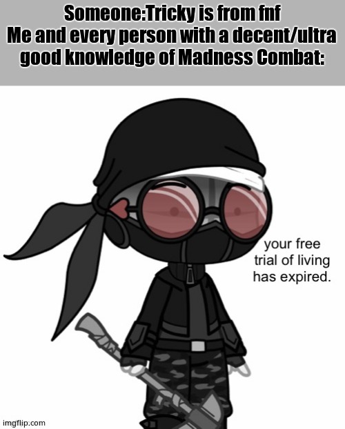 Your Free Trial Of Living Has Expired | Someone:Tricky is from fnf
Me and every person with a decent/ultra good knowledge of Madness Combat: | image tagged in your free trial of living has expired,you know the rules it's time to die | made w/ Imgflip meme maker