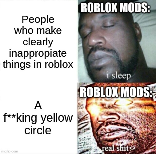 Roblox moderation is stupid sometimes, lets all be real. | ROBLOX MODS:; People who make clearly inappropiate things in roblox; ROBLOX MODS:; A f**king yellow circle | image tagged in sleeping shaq,moderation go brrrrr,oh wow are you actually reading these tags | made w/ Imgflip meme maker