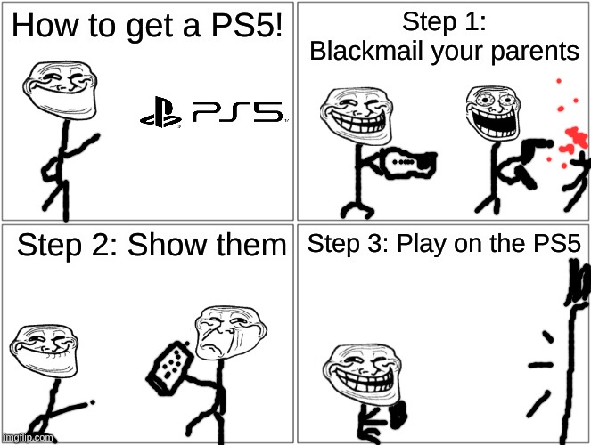 How to get a PS5!11!!!1!11!! |  How to get a PS5! Step 1: Blackmail your parents; Step 2: Show them; Step 3: Play on the PS5 | image tagged in memes,blank comic panel 2x2 | made w/ Imgflip meme maker