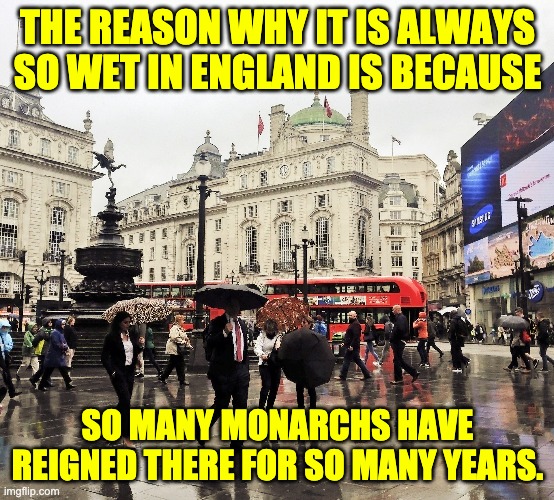 England | THE REASON WHY IT IS ALWAYS SO WET IN ENGLAND IS BECAUSE; SO MANY MONARCHS HAVE REIGNED THERE FOR SO MANY YEARS. | image tagged in bad pun | made w/ Imgflip meme maker