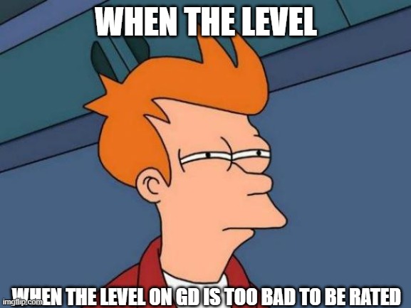 Totally Not Rate Worthy | WHEN THE LEVEL; WHEN THE LEVEL ON GD IS TOO BAD TO BE RATED | image tagged in memes,futurama fry,geometry dash,fun,funny,funny memes | made w/ Imgflip meme maker
