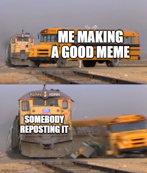 free epic celeriac | ME MAKING A GOOD MEME; SOMEBODY REPOSTING IT | image tagged in a train hitting a school bus | made w/ Imgflip meme maker