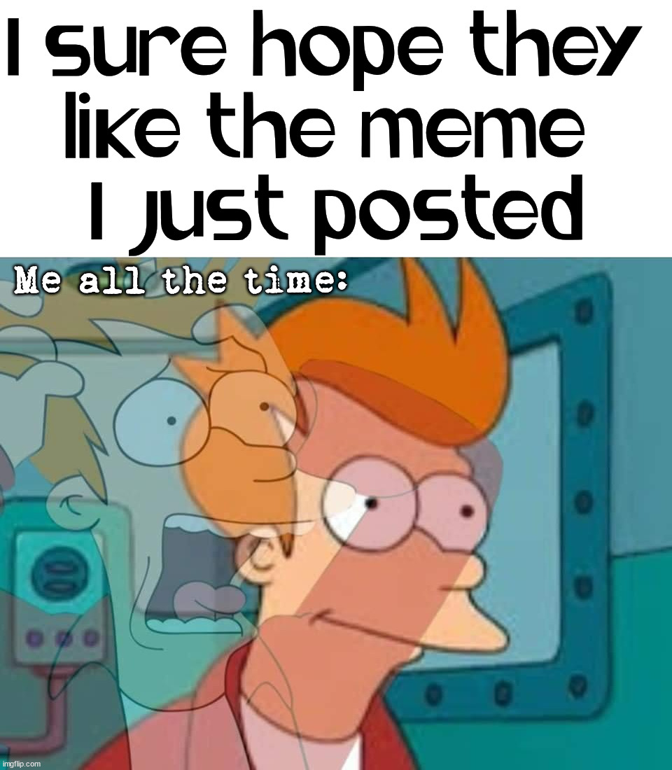 When you hope people like the meme you just made. |  I sure hope they 
like the meme 
I just posted; Me all the time: | image tagged in imgflip,memes,like,upvote | made w/ Imgflip meme maker