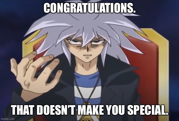Yami Bakura wants something from you... | CONGRATULATIONS. THAT DOESN’T MAKE YOU SPECIAL. | image tagged in yami bakura wants something from you | made w/ Imgflip meme maker