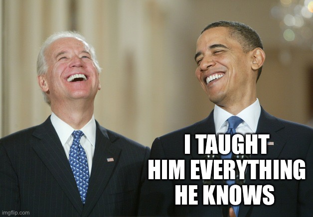 Biden Obama laugh | I TAUGHT HIM EVERYTHING HE KNOWS | image tagged in biden obama laugh | made w/ Imgflip meme maker