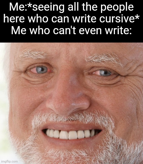 Hide the Pain Harold | Me:*seeing all the people here who can write cursive*
Me who can't even write: | image tagged in hide the pain harold | made w/ Imgflip meme maker