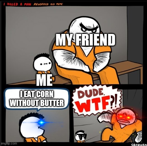 Srgrafo dude wtf | MY FRIEND; ME; I EAT CORN WITHOUT BUTTER | image tagged in srgrafo dude wtf | made w/ Imgflip meme maker