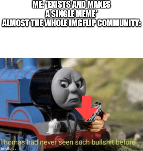 I hate this... | ME: *EXISTS AND MAKES A SINGLE MEME*
ALMOST THE WHOLE IMGFLIP COMMUNITY: | image tagged in thomas had never seen such bullshit before,why must you hurt me in this way | made w/ Imgflip meme maker