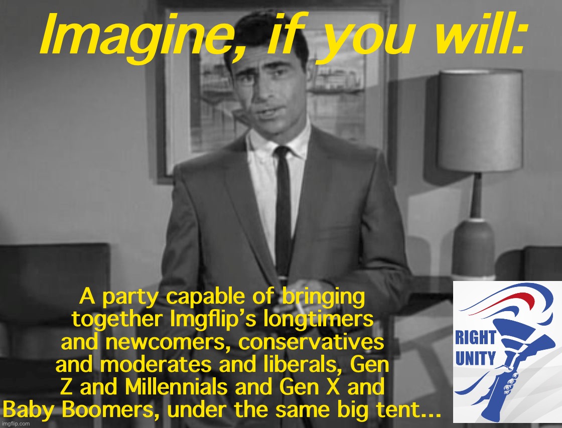 Win, Lose, or Draw: RUP has built a diverse coalition. That’s not easy. | Imagine, if you will:; A party capable of bringing together Imgflip’s longtimers and newcomers, conservatives and moderates and liberals, Gen Z and Millennials and Gen X and Baby Boomers, under the same big tent… | image tagged in rod serling imagine if you will,rup,right unity party,election,imgflip community,imgflip users | made w/ Imgflip meme maker