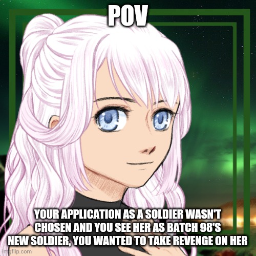 You/your oc was obsessed with batch 98 | POV; YOUR APPLICATION AS A SOLDIER WASN'T CHOSEN AND YOU SEE HER AS BATCH 98'S NEW SOLDIER, YOU WANTED TO TAKE REVENGE ON HER | made w/ Imgflip meme maker