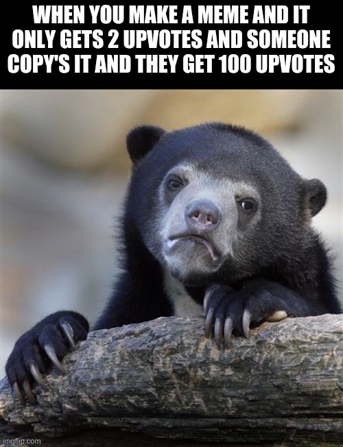 Confession Bear | WHEN YOU MAKE A MEME AND IT ONLY GETS 2 UPVOTES AND SOMEONE COPY'S IT AND THEY GET 100 UPVOTES | image tagged in memes,confession bear | made w/ Imgflip meme maker