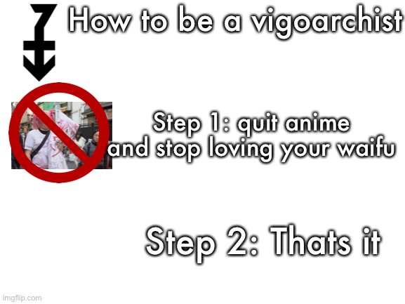 Reject weeb, become vigo | How to be a vigoarchist; Step 1: quit anime and stop loving your waifu; Step 2: Thats it | image tagged in blank white template,memes | made w/ Imgflip meme maker
