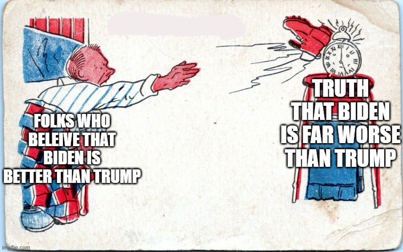 man throw boot at alarm clock | FOLKS WHO BELEIVE THAT BIDEN IS BETTER THAN TRUMP; TRUTH THAT BIDEN IS FAR WORSE THAN TRUMP | image tagged in man throw boot at alarm clock,politics,memes,joe biden | made w/ Imgflip meme maker