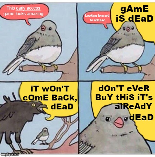 annoyed bird | gAmE iS dEaD; This early access game looks amazing; _________; Looking forward 
to release; dOn'T eVeR
BuY tHiS iT's
       alReAdY; iT wOn'T 
cOmE BaCk, 
        dEaD; dEaD | image tagged in annoyed bird,BTW | made w/ Imgflip meme maker