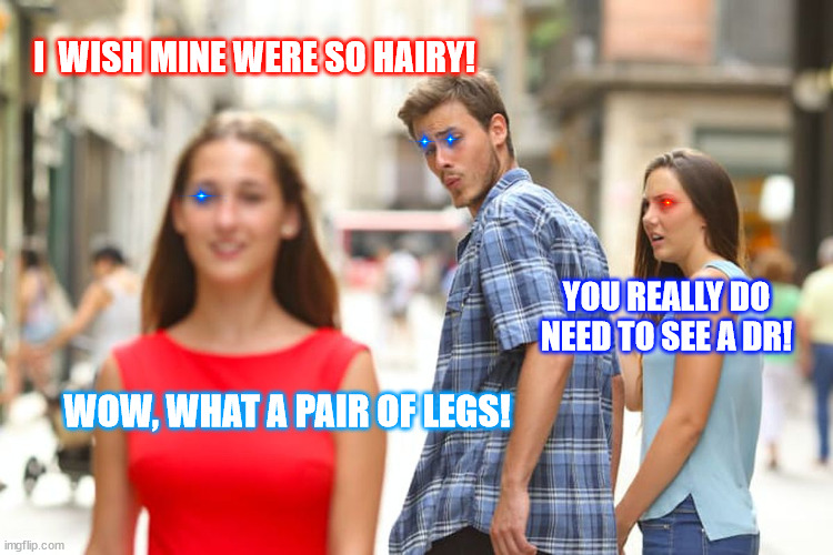 Distracted Boyfriend |  I  WISH MINE WERE SO HAIRY! YOU REALLY DO NEED TO SEE A DR! WOW, WHAT A PAIR OF LEGS! | image tagged in memes,distracted boyfriend | made w/ Imgflip meme maker