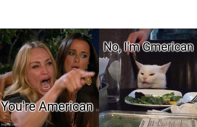 Gmerica! | No, I'm Gmerican; You're American | image tagged in memes,woman yelling at cat | made w/ Imgflip meme maker