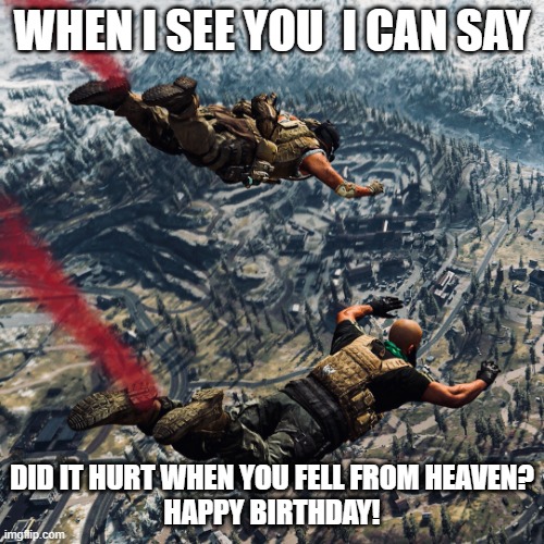N on the 18th | WHEN I SEE YOU  I CAN SAY; DID IT HURT WHEN YOU FELL FROM HEAVEN?
HAPPY BIRTHDAY! | image tagged in warzone duo parachute | made w/ Imgflip meme maker