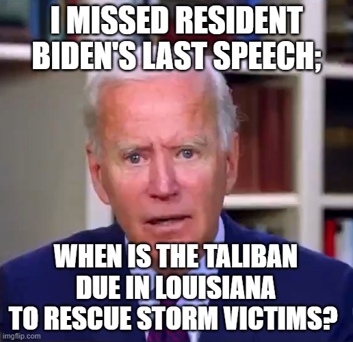 Slow Joe Biden Dementia Face | I MISSED RESIDENT BIDEN'S LAST SPEECH;; WHEN IS THE TALIBAN DUE IN LOUISIANA TO RESCUE STORM VICTIMS? | image tagged in slow joe biden dementia face | made w/ Imgflip meme maker