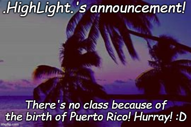 HighLight's announcement :DDDDD | .HighLight.'s announcement! There's no class because of the birth of Puerto Rico! Hurray! :D | image tagged in highlight 's announcement | made w/ Imgflip meme maker