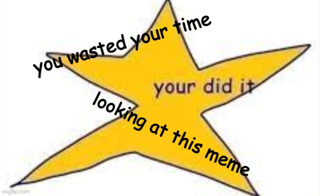your is done do the | you wasted your time; looking at this meme | image tagged in your did it,yes | made w/ Imgflip meme maker