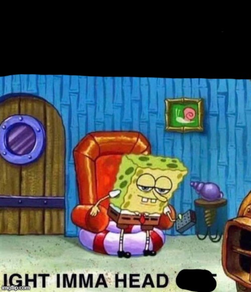Spongebob Ight Imma Head Out | image tagged in memes,spongebob ight imma head out | made w/ Imgflip meme maker