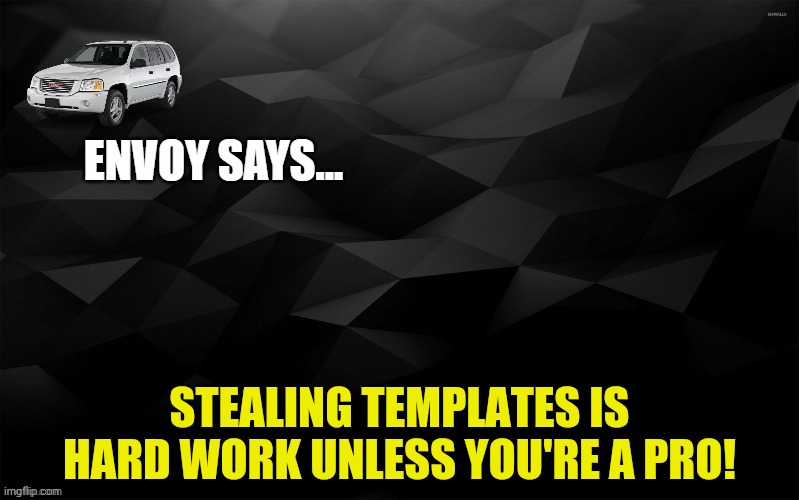 Envoy Says... | STEALING TEMPLATES IS HARD WORK UNLESS YOU'RE A PRO! | image tagged in envoy says | made w/ Imgflip meme maker