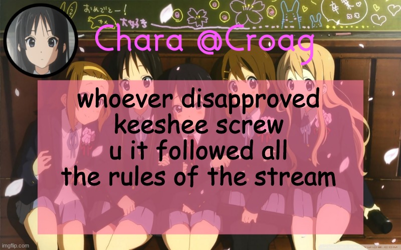 Chara's K-on temp | whoever disapproved keeshee screw u it followed all the rules of the stream | image tagged in chara's k-on temp | made w/ Imgflip meme maker