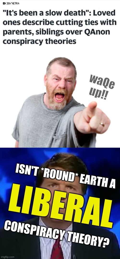 isn't it? | waQe
up!! ISN'T *ROUND* EARTH A; LIBERAL; CONSPIRACY THEORY? | image tagged in angry white male yelling,confused tucker carlson,conservative logic,qanon,conspiracy theories,misinformation | made w/ Imgflip meme maker